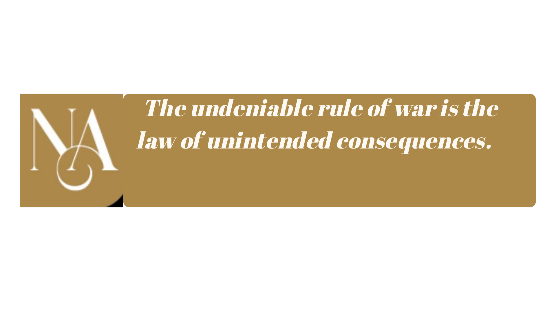 The undeniable rule of war is the law of unintended consequences.